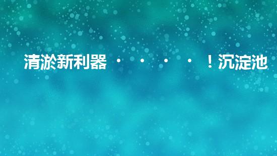 清淤新利器！沉淀池清淤設(shè)備價格揭秘，讓你的水質(zhì)更清澈！